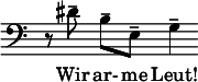  \new Staff \with { \remove "Time_signature_engraver" \remove "Bar_engraver" } \relative c' { \clef bass r8 dis-- b--[ e,--] g4-- } \addlyrics { Wir ar- me Leut! } 