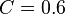 C = 0.6