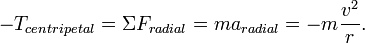 -T_{centripetal}=\Sigma F_{radial} = m a_{radial} = - m \frac{v^2}{r}.
