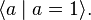 \langle a \mid a = 1\rangle.