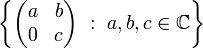 \left\{ 
\begin{pmatrix}
a&b\\ 0 & c
\end{pmatrix}
\ :\  a,b,c\in\mathbb{C}\right\}