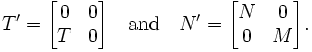 T' = 
\begin{bmatrix}
0 & 0\\ T & 0
\end{bmatrix}

\quad \mbox{and} \quad

N' = 
\begin{bmatrix}
N & 0 \\ 0 & M
\end{bmatrix}.