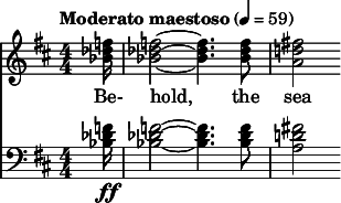  { \new ChoralStaff << \new Staff \relative c'' { \clef treble \numericTimeSignature \time 4/4 \key d \major \tempo "Moderato maestoso" 4 = 59 \partial 16*1 <f des bes>16 | <f des bes>2~ <f des bes>4. <f des bes>8 | <fis! d! a>2 } \addlyrics { Be- hold, the sea } \new Staff \relative c' { \clef bass \numericTimeSignature \time 4/4 \key d \major <f des bes>16\ff | <f des bes>2~ <f des bes>4. <f des bes>8 | <fis! d! a>2 } >> } 